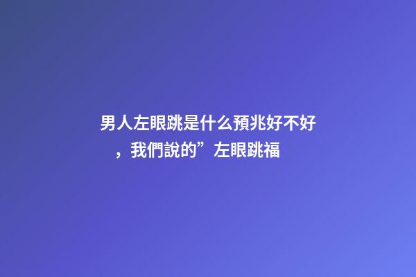男人左眼跳是什么預兆好不好，我們說的”左眼跳福